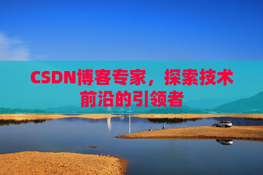 CSDN博客专家，探索技术前沿的引领者